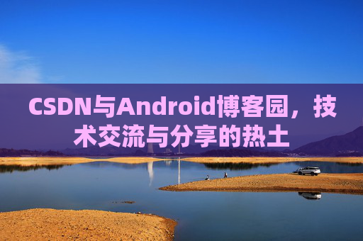CSDN与Android博客园，技术交流与分享的热土