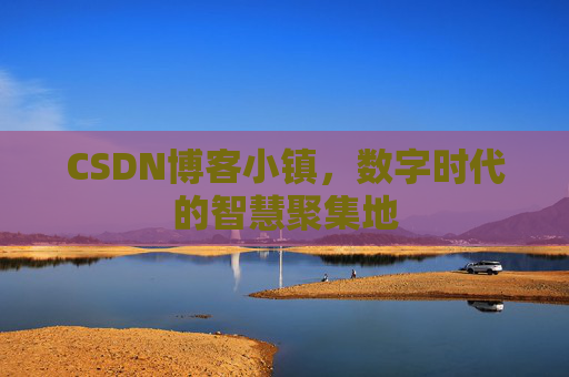 CSDN博客小镇，数字时代的智慧聚集地
